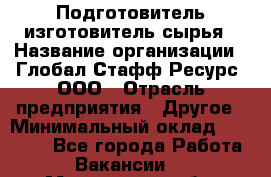 Подготовитель-изготовитель сырья › Название организации ­ Глобал Стафф Ресурс, ООО › Отрасль предприятия ­ Другое › Минимальный оклад ­ 30 000 - Все города Работа » Вакансии   . Мурманская обл.,Оленегорск г.